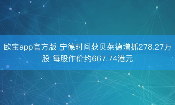 欧宝app官方版 宁德时间获贝莱德增抓278.27万股 每股作价约667.74港元