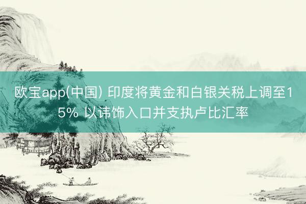 欧宝app(中国) 印度将黄金和白银关税上调至15% 以讳饰入口并支执卢比汇率