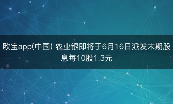 欧宝app(中国) 农业银即将于6月16日派发末期股息每10股1.3元