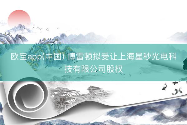 欧宝app(中国) 博雷顿拟受让上海星秒光电科技有限公司股权