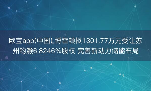 欧宝app(中国) 博雷顿拟1301.77万元受让苏州钧灏6.8246%股权 完善新动力储能布局