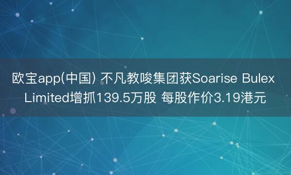 欧宝app(中国) 不凡教唆集团获Soarise Bulex Limited增抓139.5万股 每股作价3.19港元
