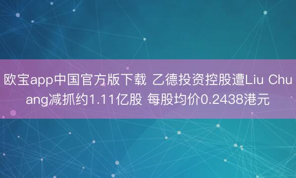 欧宝app中国官方版下载 乙德投资控股遭Liu Chuang减抓约1.11亿股 每股均价0.2438港元