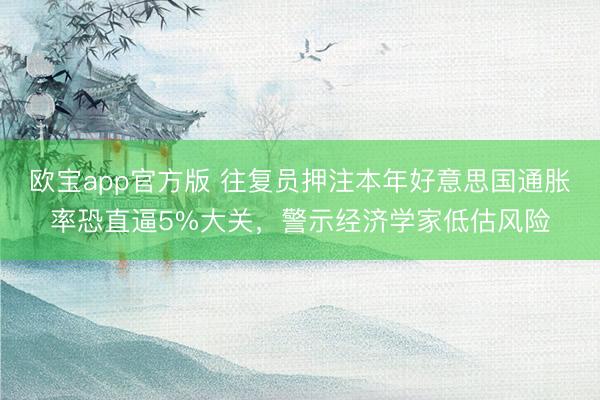 欧宝app官方版 往复员押注本年好意思国通胀率恐直逼5%大关，警示经济学家低估风险