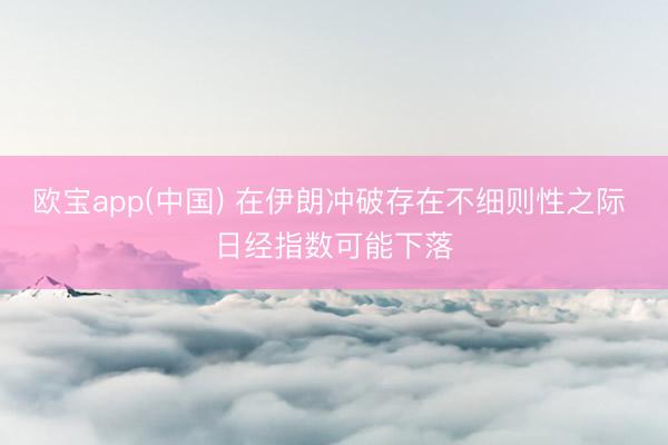 欧宝app(中国) 在伊朗冲破存在不细则性之际 日经指数可能下落
