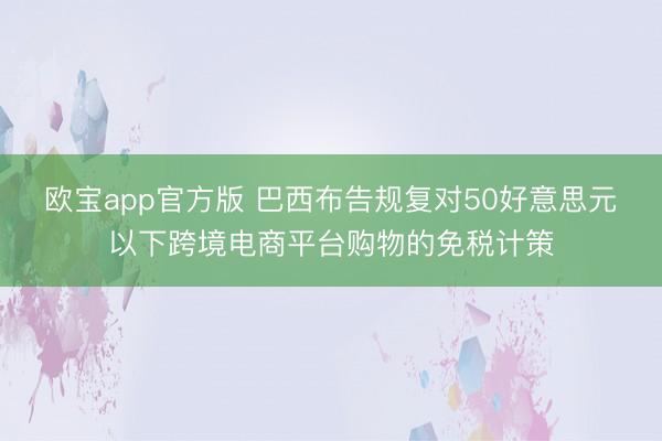 欧宝app官方版 巴西布告规复对50好意思元以下跨境电商平台购物的免税计策