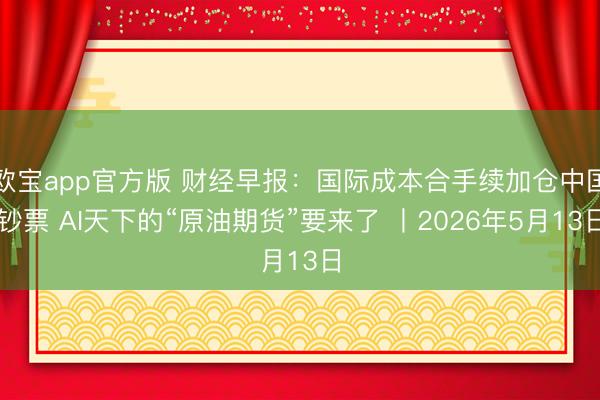 欧宝app官方版 财经早报：国际成本合手续加仓中国钞票 AI天下的“原油期货”要来了 丨2026年5月13日