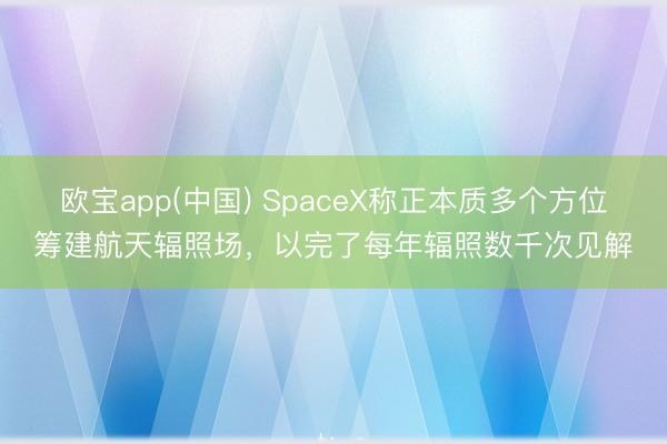 欧宝app(中国) SpaceX称正本质多个方位筹建航天辐照场，以完了每年辐照数千次见解