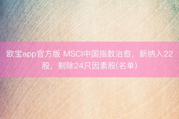 欧宝app官方版 MSCI中国指数治愈，新纳入22股，剔除24只因素股(名单)