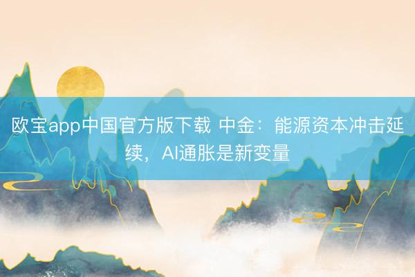 欧宝app中国官方版下载 中金：能源资本冲击延续，AI通胀是新变量