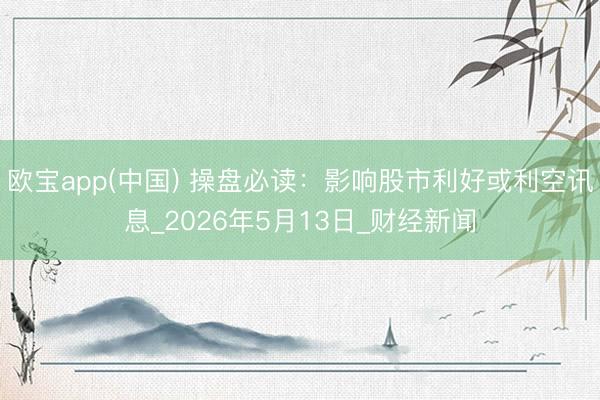 欧宝app(中国) 操盘必读：影响股市利好或利空讯息_2026年5月13日_财经新闻