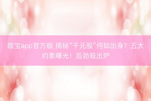 欧宝app官方版 揭秘“千元股”何如出身？五大约素曝光！后劲股出炉