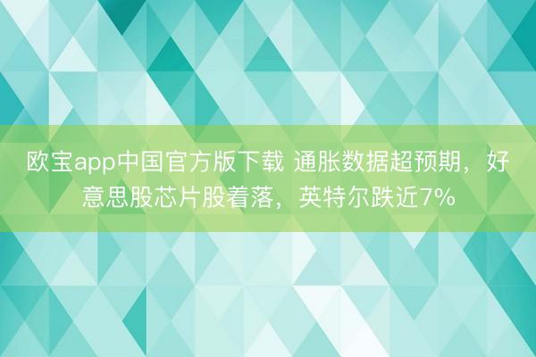 欧宝app中国官方版下载 通胀数据超预期，好意思股芯片股着落，英特尔跌近7%