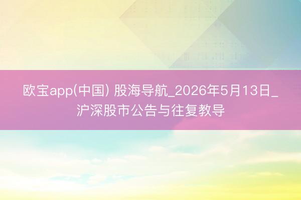欧宝app(中国) 股海导航_2026年5月13日_沪深股市公告与往复教导