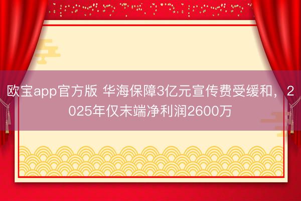欧宝app官方版 华海保障3亿元宣传费受缓和，2025年仅末端净利润2600万