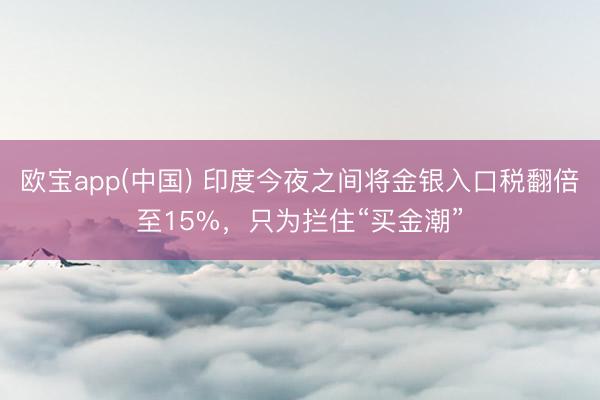 欧宝app(中国) 印度今夜之间将金银入口税翻倍至15%，只为拦住“买金潮”