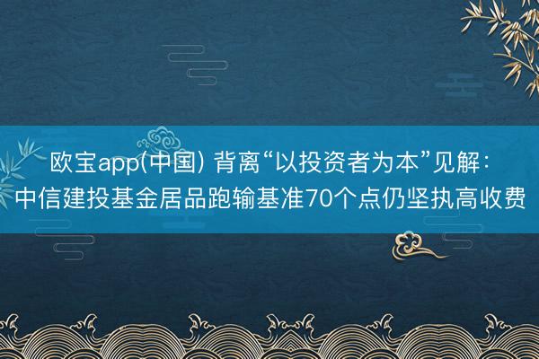 欧宝app(中国) 背离“以投资者为本”见解：中信建投基金居品跑输基准70个点仍坚执高收费