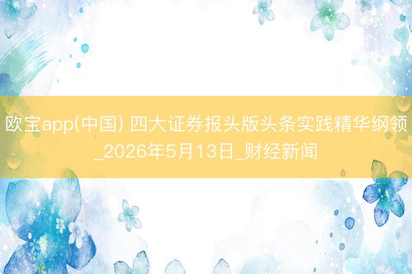 欧宝app(中国) 四大证券报头版头条实践精华纲领_2026年5月13日_财经新闻