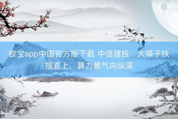 欧宝app中国官方版下载 中信建投：大模子扶摇直上，算力景气向纵深