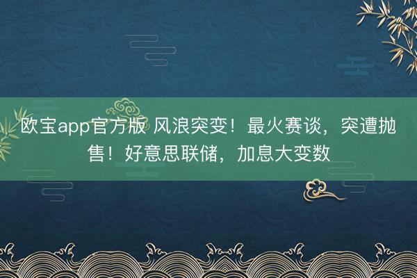 欧宝app官方版 风浪突变！最火赛谈，突遭抛售！好意思联储，加息大变数