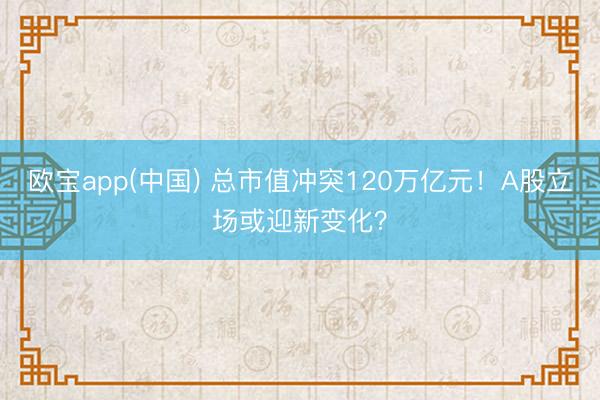 欧宝app(中国) 总市值冲突120万亿元！A股立场或迎新变化？