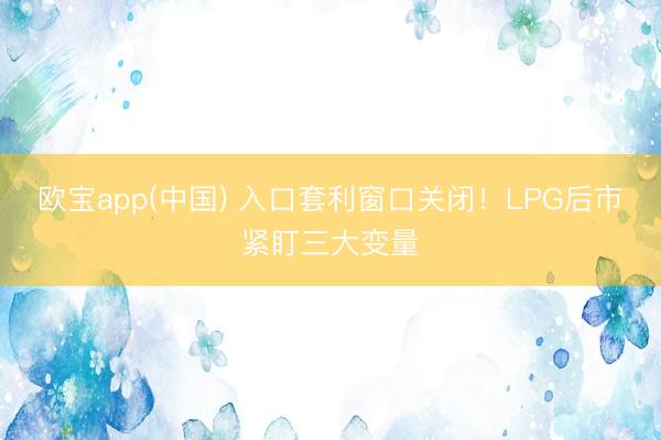 欧宝app(中国) 入口套利窗口关闭！LPG后市紧盯三大变量