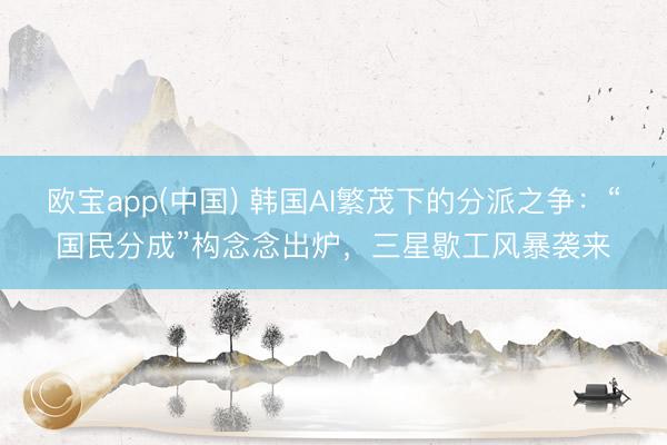 欧宝app(中国) 韩国AI繁茂下的分派之争：“国民分成”构念念出炉，三星歇工风暴袭来