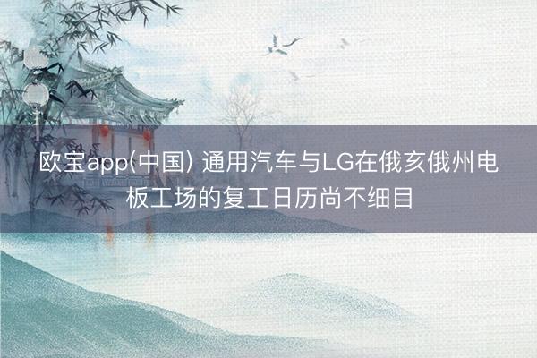 欧宝app(中国) 通用汽车与LG在俄亥俄州电板工场的复工日历尚不细目