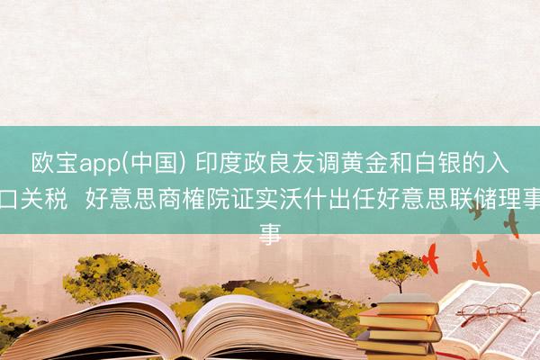 欧宝app(中国) 印度政良友调黄金和白银的入口关税  好意思商榷院证实沃什出任好意思联储理事