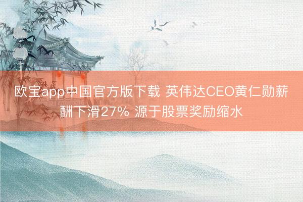 欧宝app中国官方版下载 英伟达CEO黄仁勋薪酬下滑27% 源于股票奖励缩水