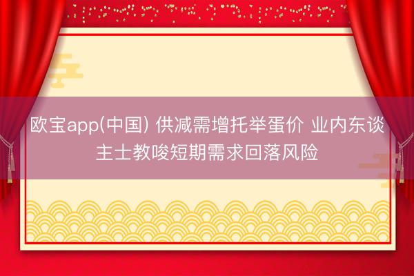 欧宝app(中国) 供减需增托举蛋价 业内东谈主士教唆短期需求回落风险