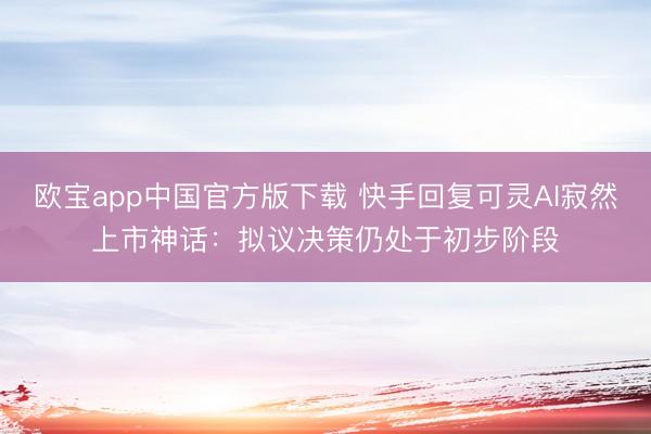 欧宝app中国官方版下载 快手回复可灵AI寂然上市神话：拟议决策仍处于初步阶段