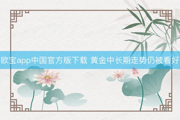 欧宝app中国官方版下载 黄金中长期走势仍被看好