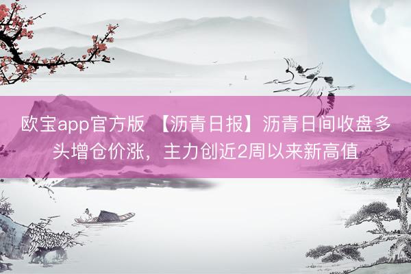 欧宝app官方版 【沥青日报】沥青日间收盘多头增仓价涨，主力创近2周以来新高值