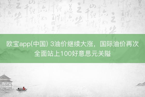 欧宝app(中国) 3油价继续大涨，国际油价再次全面站上100好意思元关隘