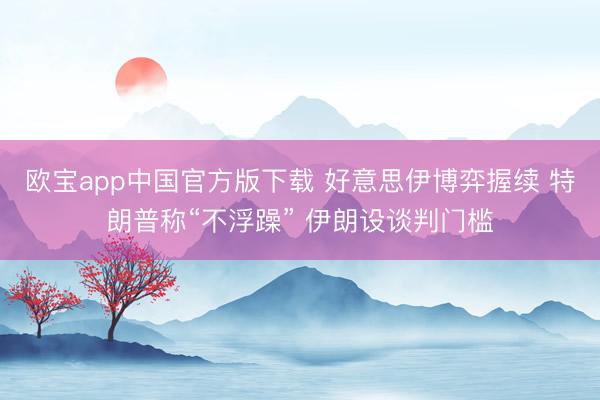 欧宝app中国官方版下载 好意思伊博弈握续 特朗普称“不浮躁” 伊朗设谈判门槛