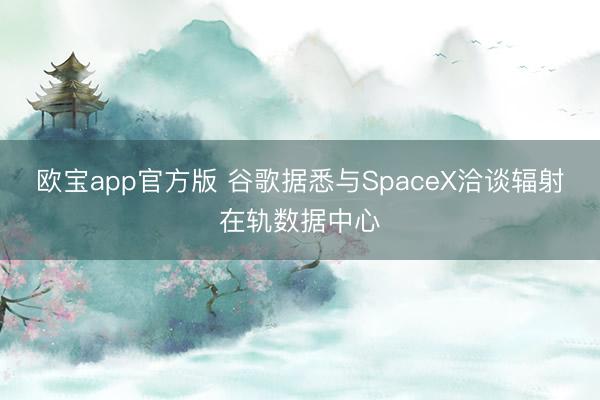 欧宝app官方版 谷歌据悉与SpaceX洽谈辐射在轨数据中心