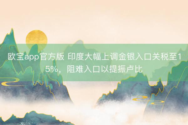 欧宝app官方版 印度大幅上调金银入口关税至15%，阻难入口以提振卢比