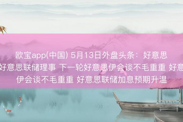 欧宝app(中国) 5月13日外盘头条：好意思究诘院批准沃什出任好意思联储理事 下一轮好意思伊会谈不毛重重 好意思联储加息预期升温