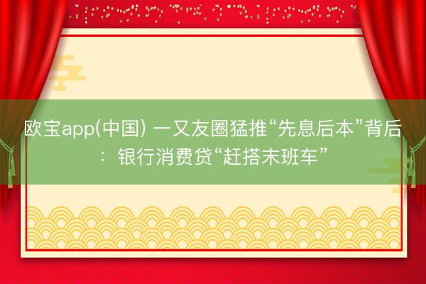 欧宝app(中国) 一又友圈猛推“先息后本”背后：银行消费贷“赶搭末班车”