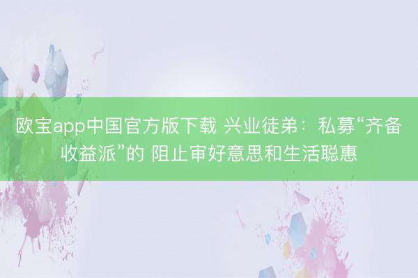 欧宝app中国官方版下载 兴业徒弟：私募“齐备收益派”的 阻止审好意思和生活聪惠