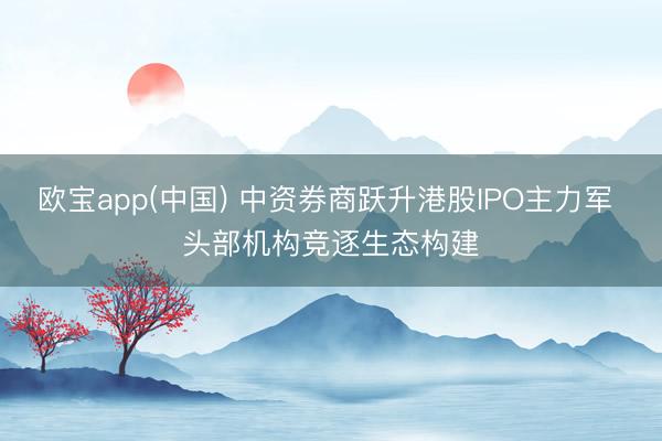欧宝app(中国) 中资券商跃升港股IPO主力军 头部机构竞逐生态构建