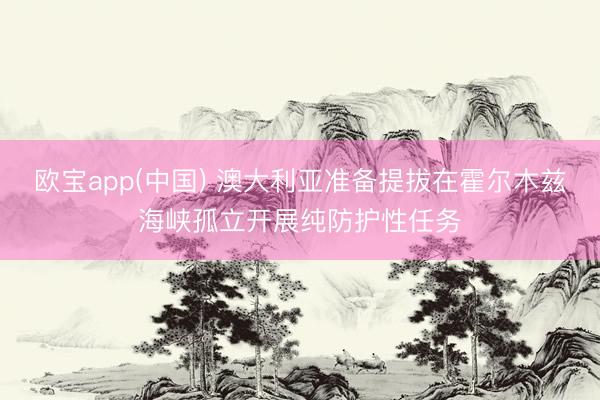 欧宝app(中国) 澳大利亚准备提拔在霍尔木兹海峡孤立开展纯防护性任务