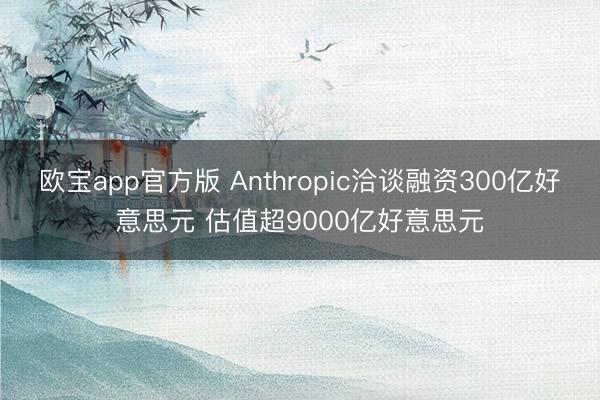 欧宝app官方版 Anthropic洽谈融资300亿好意思元 估值超9000亿好意思元