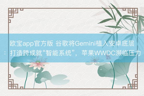欧宝app官方版 谷歌将Gemini植入安卓底层：打造跨成就“智能系统”，苹果WWDC濒临压力