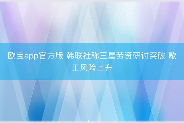 欧宝app官方版 韩联社称三星劳资研讨突破 歇工风险上升