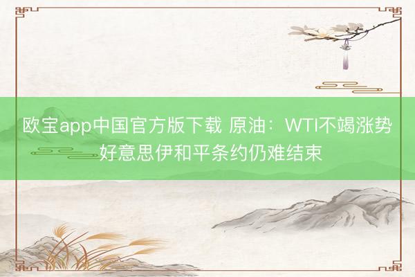 欧宝app中国官方版下载 原油：WTI不竭涨势 好意思伊和平条约仍难结束