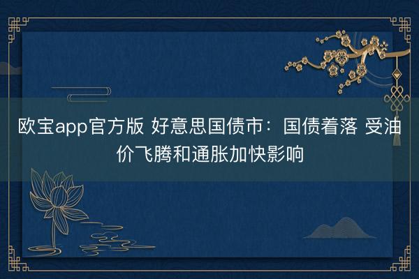 欧宝app官方版 好意思国债市：国债着落 受油价飞腾和通胀加快影响