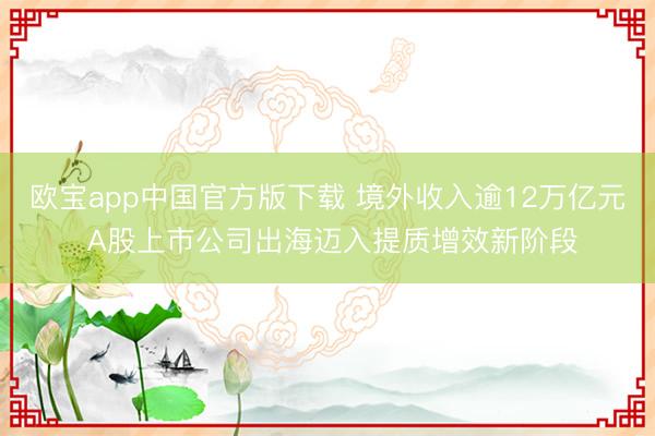 欧宝app中国官方版下载 境外收入逾12万亿元 A股上市公司出海迈入提质增效新阶段