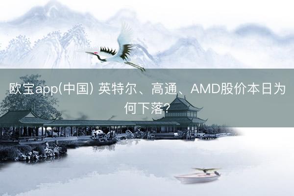 欧宝app(中国) 英特尔、高通、AMD股价本日为何下落？